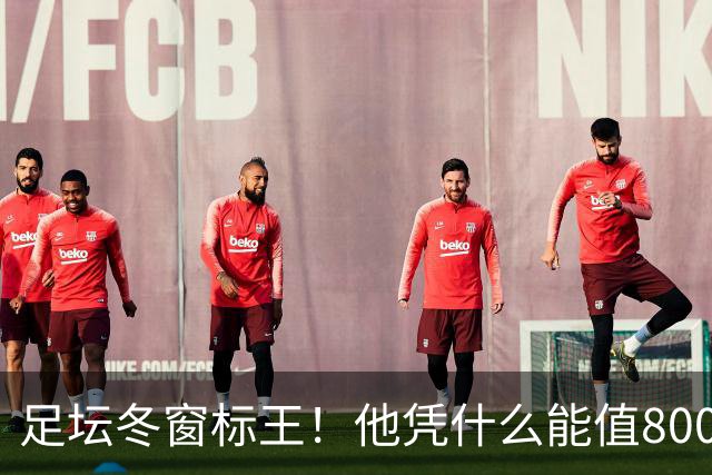足坛冬窗标王！他凭什么能值8000万欧？