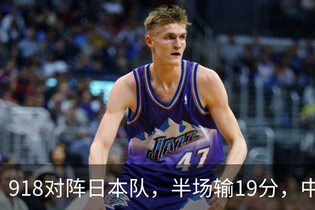 918对阵日本队，半场输19分，中国男篮危险，3人低迷，2短板拉胯